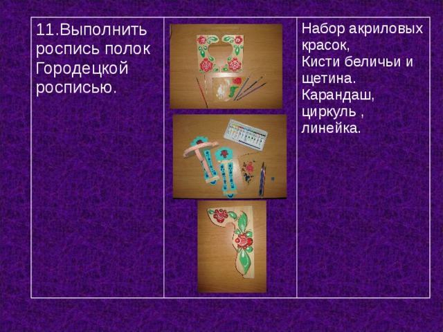 11.Выполнить роспись полок Городецкой росписью. Набор акриловых красок, Кисти беличьи и щетина. Карандаш, циркуль , линейка. 