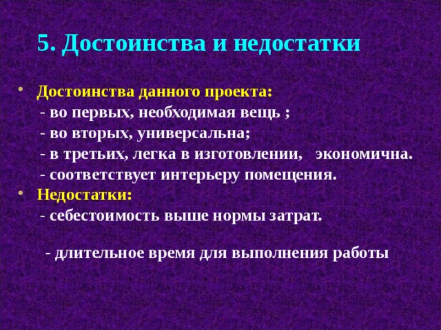 5. Достоинства и недостатки  Достоинства данного проекта:  - во первых, необходимая вещь ;  - во вторых, универсальна;  - в третьих, легка в изготовлении, экономична.  - соответствует интерьеру помещения. Недостатки:  - себестоимость выше нормы затрат.   - длительное время для выполнения работы 