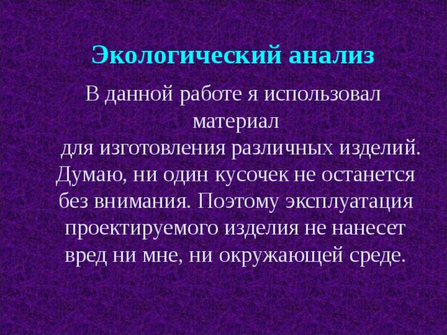 Экологический анализ В данной работе я использовал материал  для изготовления различных изделий. Думаю, ни один кусочек не останется без внимания. Поэтому эксплуатация проектируемого изделия не нанесет вред ни мне, ни окружающей среде. 