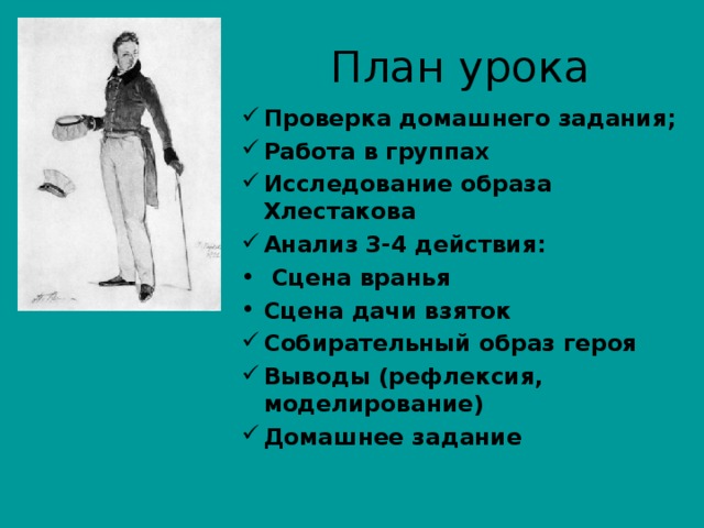 План урока Проверка домашнего задания; Работа в группах Исследование образа Хлестакова Анализ 3-4 действия:  Сцена вранья Сцена дачи взяток Собирательный образ героя Выводы (рефлексия, моделирование) Домашнее задание    