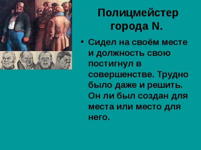 Полицмейстер города N .  Сидел на своём месте и должность свою постигнул в совершенстве. Трудно было даже и решить. Он ли был создан для места или место для него.  