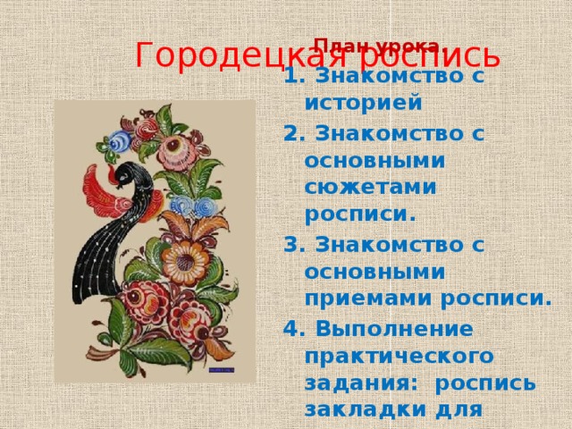  Городецкая роспись  План урока. 1. Знакомство с историей 2. Знакомство с основными сюжетами росписи. 3. Знакомство с основными приемами росписи. 4. Выполнение практического задания: роспись закладки для книги. 