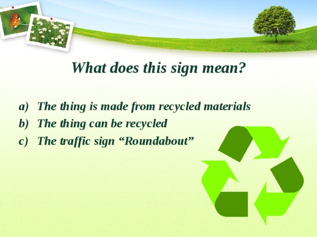 What does this sign mean?  The thing is made from recycled materials The thing can be recycled The traffic sign “Roundabout” 