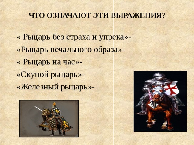 ЧТО ОЗНАЧАЮТ ЭТИ ВЫРАЖЕНИЯ ? « Рыцарь без страха и упрека»- «Рыцарь печального образа»- « Рыцарь на час»- «Скупой рыцарь»- «Железный рыцарь»- 