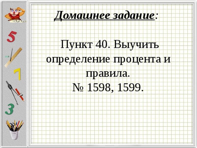 Домашнее задание :    Пункт 40. Выучить определение процента и правила.  № 1598, 1599.