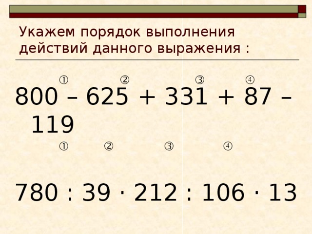 Укажем порядок выполнения действий данного выражения : 800 – 625 + 331 + 87 – 119 780 : 39 · 212 : 106 · 13         