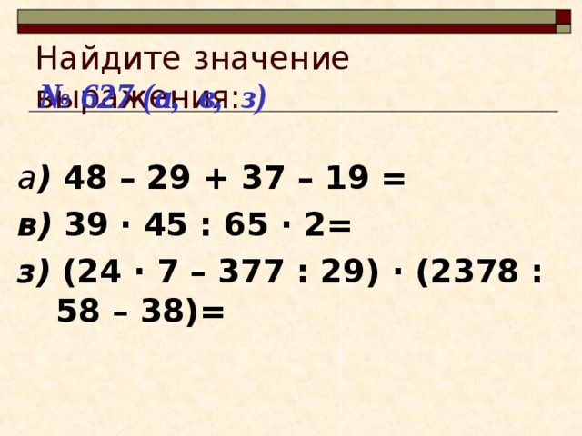 Найдите значение выражения: № 627 (а, в, з) а ) 48 – 29 + 37 – 19 = в) 39 · 45 : 65 · 2= з) (24 · 7 – 377 : 29) · (2378 : 58 – 38)= 