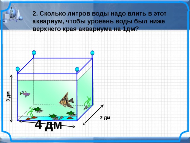  3 дм 2. Сколько литров воды надо влить в этот аквариум, чтобы уровень воды был ниже верхнего края аквариума на 1дм?  № 804. Математика 5 класс. Н.Я.Виленкин. 2 дм  4 дм 