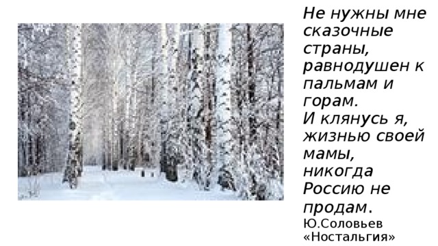 Не нужны мне  сказочные страны,  равнодушен к пальмам и горам.  И клянусь я, жизнью своей мамы,  никогда Россию не продам .  Ю.Соловьев «Ностальгия» 