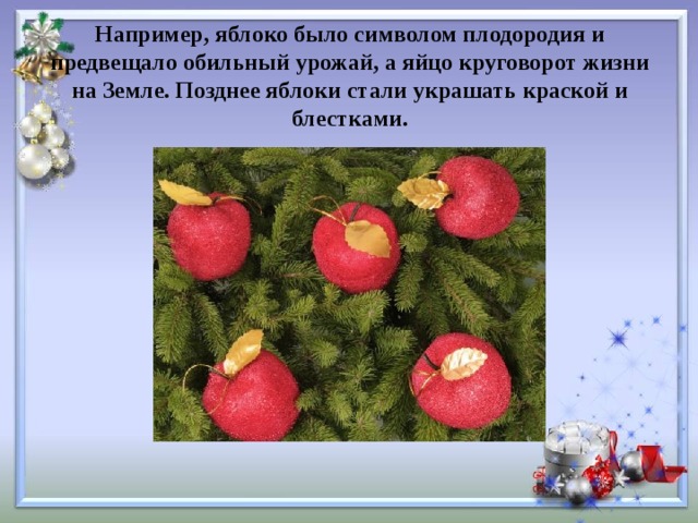 Например, яблоко было символом плодородия и предвещало обильный урожай, а яйцо круговорот жизни на Земле. Позднее яблоки стали украшать краской и блестками. 