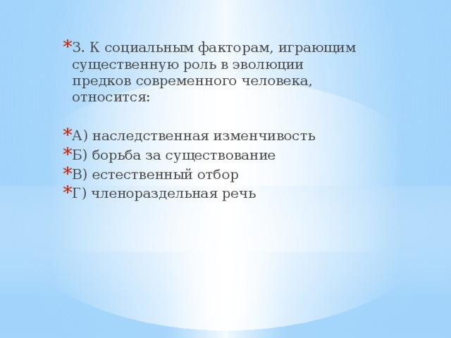 3. К социальным факторам, играющим существенную роль в эволюции предков современного человека, относится: А) наследственная изменчивость Б) борьба за существование В) естественный отбор Г) членораздельная речь 