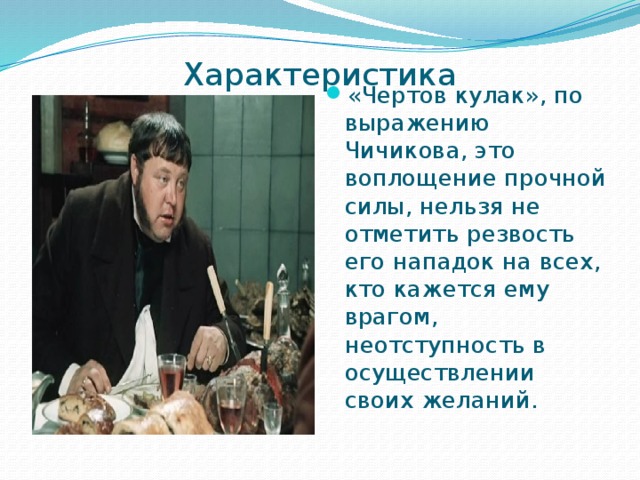Характеристика   «Чертов кулак», по выражению Чичикова, это воплощение прочной силы, нельзя не отметить резвость его нападок на всех, кто кажется ему врагом, неотступность в осуществлении своих желаний. 