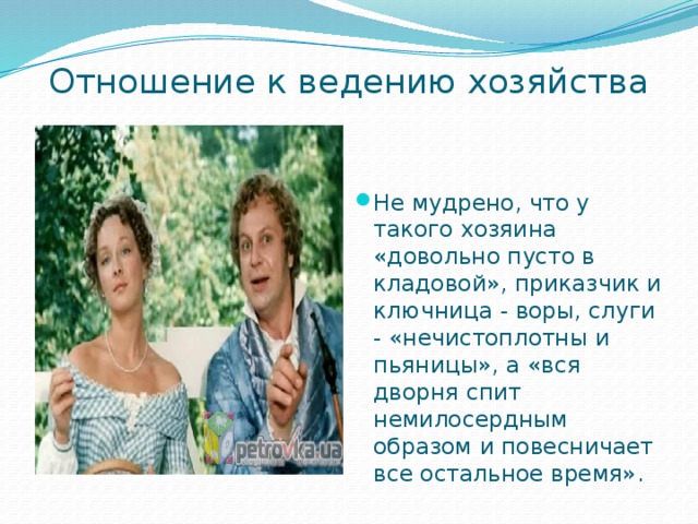 Отношение к ведению хозяйства   Не мудрено, что у такого хозяина «довольно пусто в кладовой», приказчик и ключница - воры, слуги - «нечистоплотны и пьяницы», а «вся дворня спит немилосердным образом и повесничает все остальное время». 