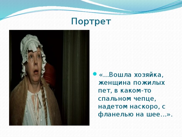 Портрет   «...Вошла хозяйка, женщина пожилых пет, в каком-то спальном чепце, надетом наскоро, с фланелью на шее...». 