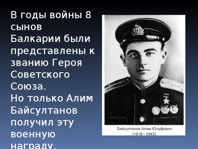 В годы войны 8 сынов Балкарии были представлены к званию Героя Советского Союза. Но только Алим Байсултанов получил эту военную награду. 
