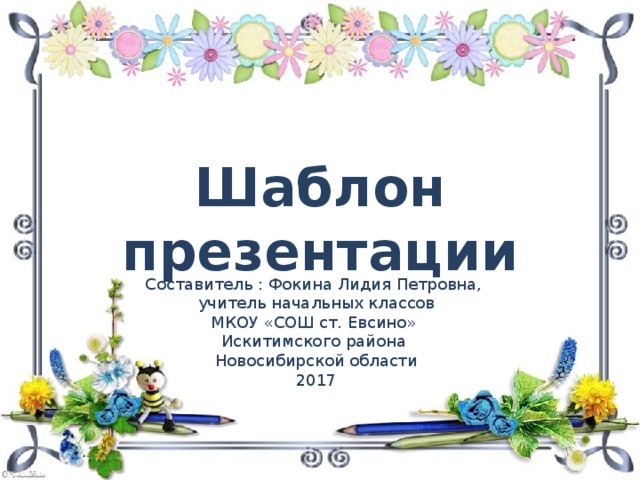 Шаблон презентации Составитель : Фокина Лидия Петровна, учитель начальных классов МКОУ «СОШ ст. Евсино» Искитимского района Новосибирской области 2017