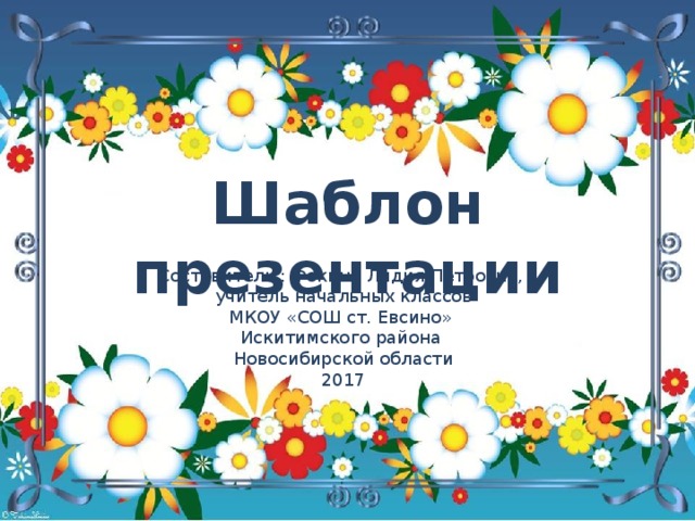 Шаблон презентации Составитель : Фокина Лидия Петровна, учитель начальных классов МКОУ «СОШ ст. Евсино» Искитимского района Новосибирской области 2017