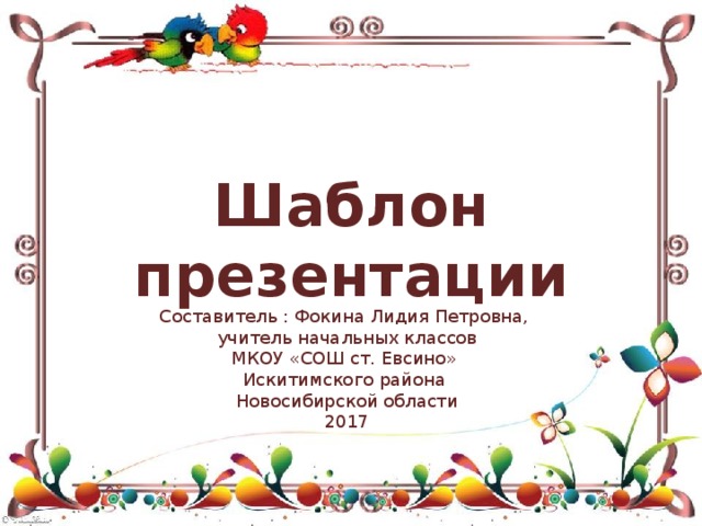 Шаблон презентации Составитель : Фокина Лидия Петровна, учитель начальных классов МКОУ «СОШ ст. Евсино» Искитимского района Новосибирской области 2017