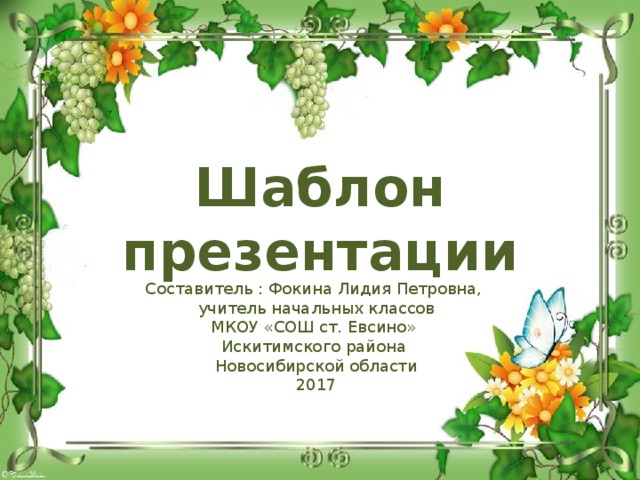 Шаблон презентации Составитель : Фокина Лидия Петровна, учитель начальных классов МКОУ «СОШ ст. Евсино» Искитимского района Новосибирской области 2017