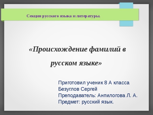 Секция русского языка и литературы.          «Происхождение фамилий в русском языке» Приготовил ученик 8 А класса Безуглов Сергей Преподаватель: Анпилогова Л. А. Предмет: русский язык.  