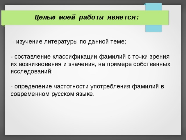 Целью моей работы явяется:   - изучение литературы по данной теме; - составление классификации фамилий с точки зрения их возникновения и значения, на примере собственных исследований; - определение частотности употребления фамилий в современном русском языке.    
