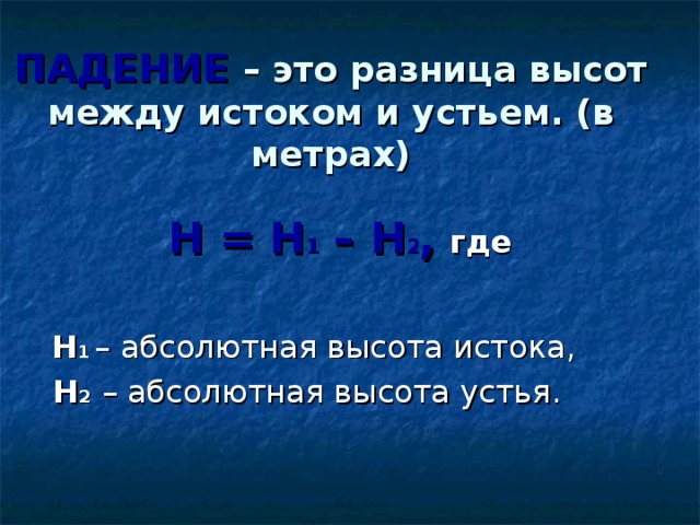 ПАДЕНИЕ – это разница высот между истоком и устьем. (в метрах)  Н = Н 1 – Н 2 ,  где   Н 1  – абсолютная высота истока,   Н 2  – абсолютная высота устья. 