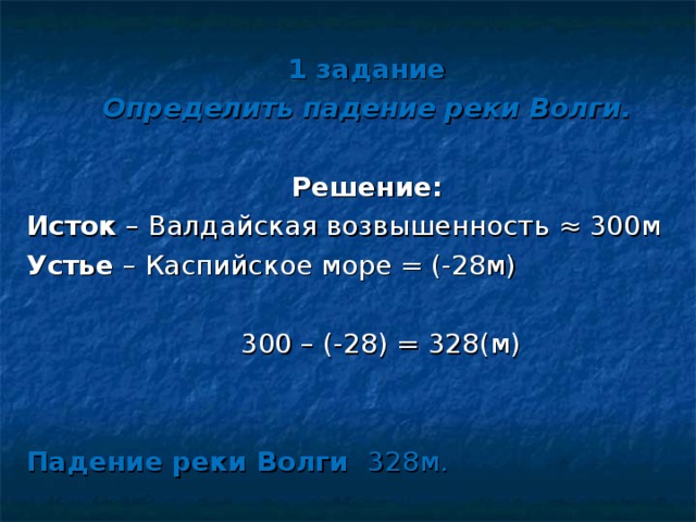 1 задание Определить падение реки Волги. Решение: Исток – Валдайская возвышенность ≈ 300м  Устье – Каспийское море = (-28м)  300 – (-28) = 328(м)  Падение реки Волги 328м. 