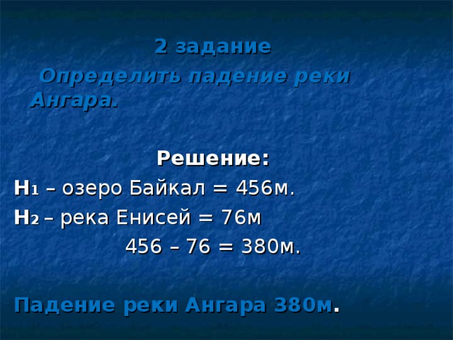 2 задание  Определить падение реки Ангара. Решение: Н 1 – озеро Байкал = 456м. Н 2 – река Енисей = 76м 456 – 76 = 380м.  Падение реки Ангара 380м . 