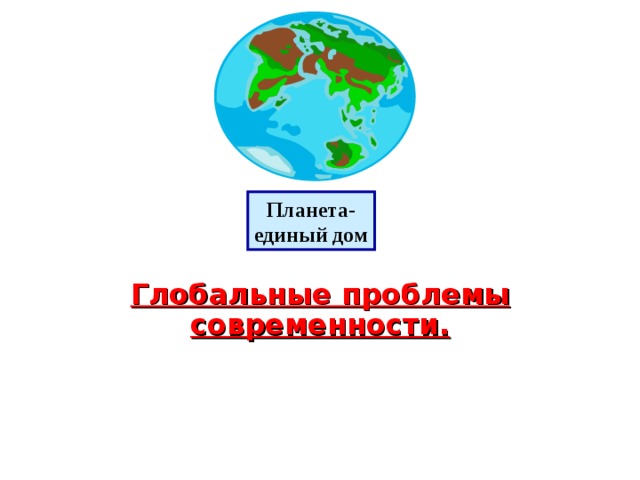 Планета- единый дом Глобальные проблемы современности. 