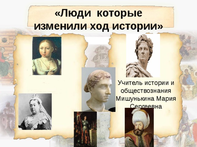 «Люди которые изменили ход истории» Учитель истории и обществознания Мишунькина Мария Сергеевна 