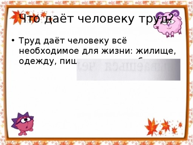 Что даёт человеку труд? Труд даёт человеку всё необходимое для жизни: жилище, одежду, пищу, предметы быта. 