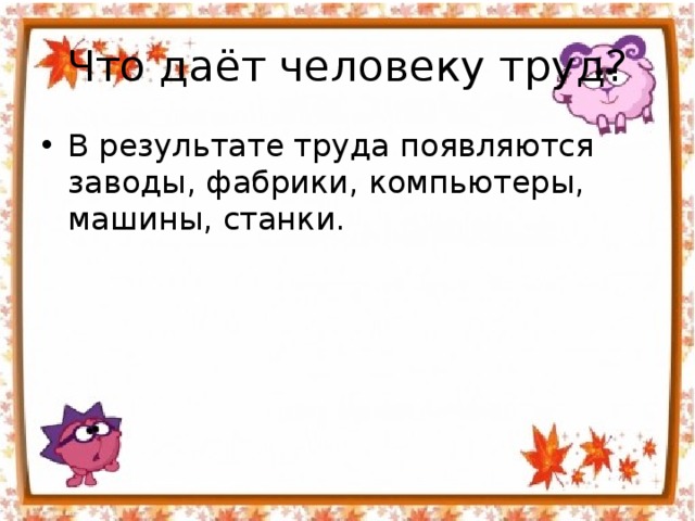 Что даёт человеку труд? В результате труда появляются заводы, фабрики, компьютеры, машины, станки. 