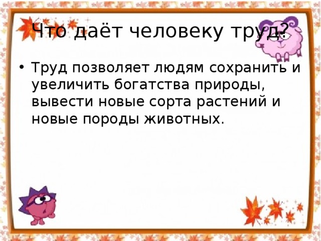 Что даёт человеку труд? Труд позволяет людям сохранить и увеличить богатства природы, вывести новые сорта растений и новые породы животных. 