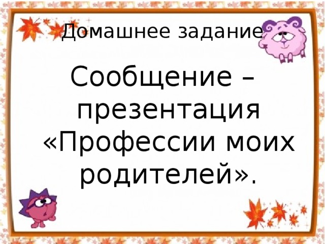 Домашнее задание Сообщение – презентация «Профессии моих родителей». 