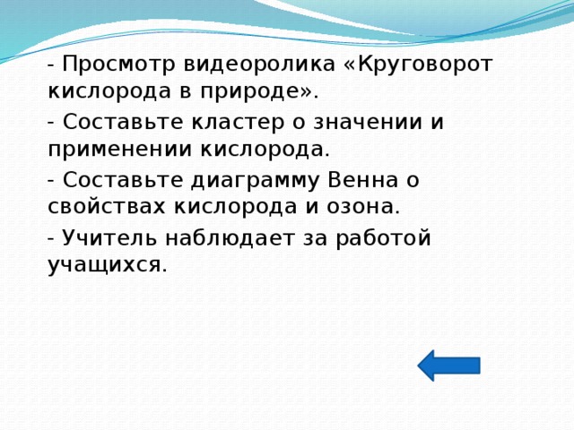 - Просмотр видеоролика «Круговорот кислорода в природе». - Составьте кластер о значении и применении кислорода. - Составьте диаграмму Венна о свойствах кислорода и озона. - Учитель наблюдает за работой учащихся. 