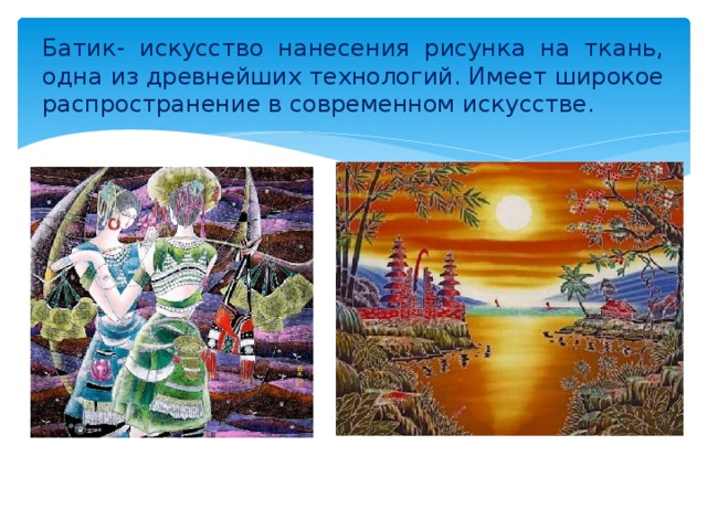 Батик- искусство нанесения рисунка на ткань, одна из древнейших технологий. Имеет широкое распространение в современном искусстве. 