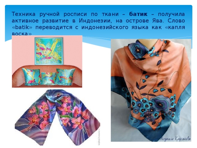 Техника ручной росписи по ткани – батик – получила активное развитие в Индонезии, на острове Ява. Слово «batik» переводится с индонезийского языка как «капля воска» 