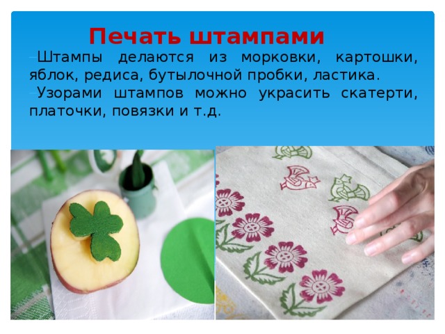 Печать штампами Штампы делаются из морковки, картошки, яблок, редиса, бутылочной пробки, ластика. Узорами штампов можно украсить скатерти, платочки, повязки и т.д. 