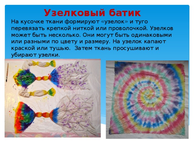 Узелковый батик На кусочке ткани формируют «узелок» и туго перевязать крепкой ниткой или проволочкой. Узелков может быть несколько. Они могут быть одинаковыми или разными по цвету и размеру. На узелок капают краской или тушью. Затем ткань просушивают и убирают узелки. 