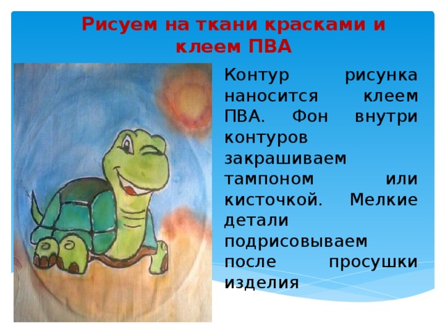 Рисуем на ткани красками и клеем ПВА Контур рисунка наносится клеем ПВА. Фон внутри контуров закрашиваем тампоном или кисточкой. Мелкие детали подрисовываем после просушки изделия  