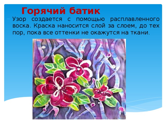 Горячий батик Узор создается с помощью расплавленного воска. Краска наносится слой за слоем, до тех пор, пока все оттенки не окажутся на ткани . 