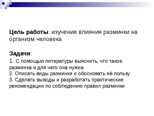 Цель работы : изучение влияния разминки на организм человека   Задачи :  1. С помощью литературы выяснить, что такое разминка и для чего она нужна  2. Описать виды разминки и обосновать её пользу  3. Сделать выводы и разработать практические рекомендации по соблюдению правил разминки   