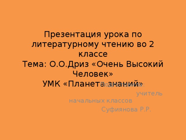 Презентация урока по литературному чтению во 2 классе  Тема: О.О.Дриз «Очень Высокий Человек»  УМК «Планета знаний»  Подготовила:  учитель начальных классов  Суфиянова Р.Р. 