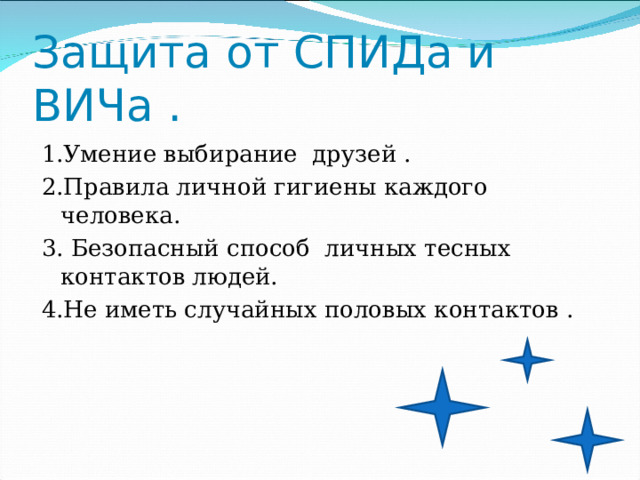 Защита от СПИДа и ВИЧа . 1.Умение выбирание друзей . 2.Правила личной гигиены каждого человека. 3. Безопасный способ личных тесных контактов людей. 4.Не иметь случайных половых контактов . 