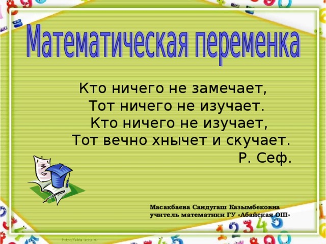 Кто ничего не замечает,  Тот ничего не изучает.  Кто ничего не изучает,  Тот вечно хнычет и скучает.  Р. Сеф.  Масакбаева Сандугаш Казымбековна учитель математики ГУ «Абайская ОШ» 