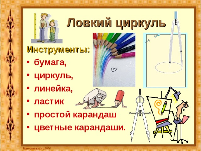  Ловкий циркуль Инструменты:  бумага, циркуль, линейка, ластик простой карандаш цветные карандаши. Волошина Н.Н., 2010 