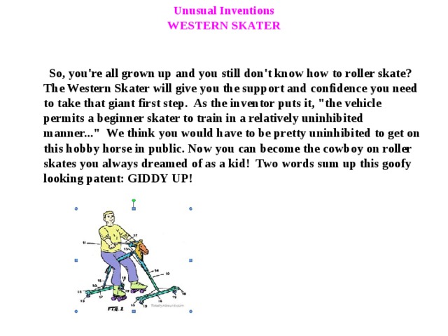 Unusual Inventions  WESTERN SKATER  So, you're all grown up and you still don't know how to roller skate? The Western Skater will give you the support and confidence you need to take that giant first step. As the inventor puts it, 