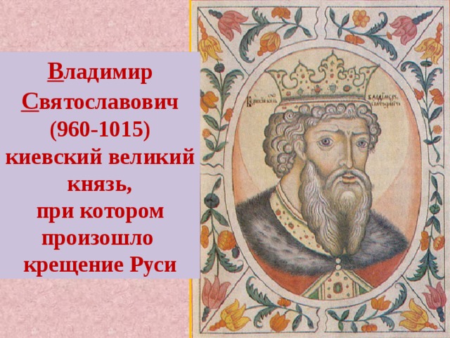 В ладимир С вятославович (960-1015) киевский великий князь, при котором произошло крещение Руси  