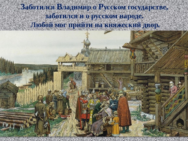 З аботился В ладимир о Р усском государстве, заботился и о русском народе. Любой мог прийти на княжеский двор. 