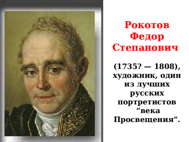 Рокотов Федор Степанович   (1735? — 1808), художник, один из лучших русских портретистов  “века Просвещения”. 